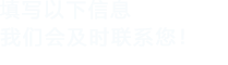 填寫(xiě)以下信息，我們會(huì)及時(shí)聯(lián)系您！